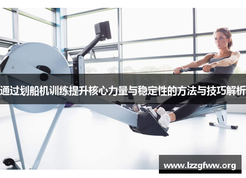 通过划船机训练提升核心力量与稳定性的方法与技巧解析